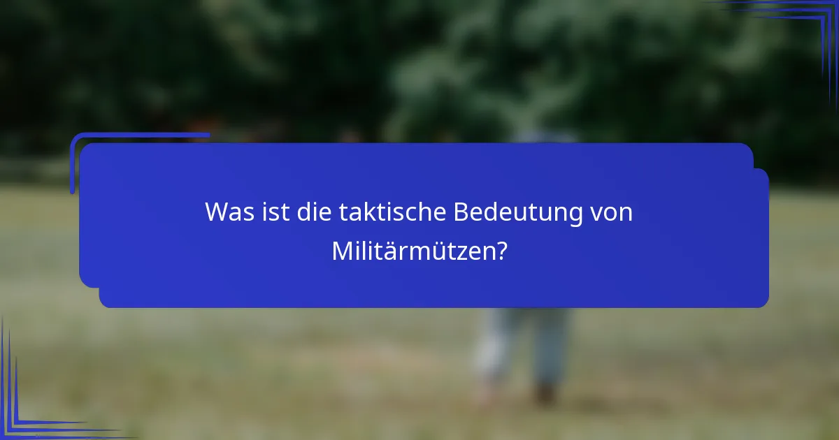 Was ist die taktische Bedeutung von Militärmützen?