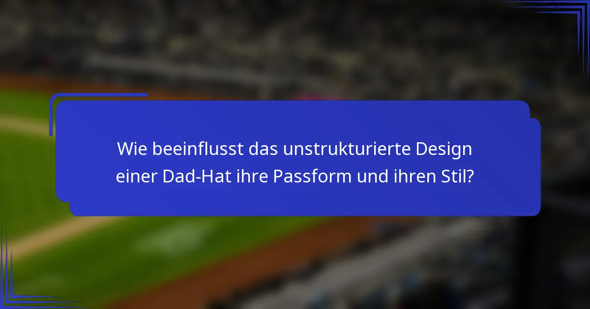 Wie beeinflusst das unstrukturierte Design einer Dad-Hat ihre Passform und ihren Stil?