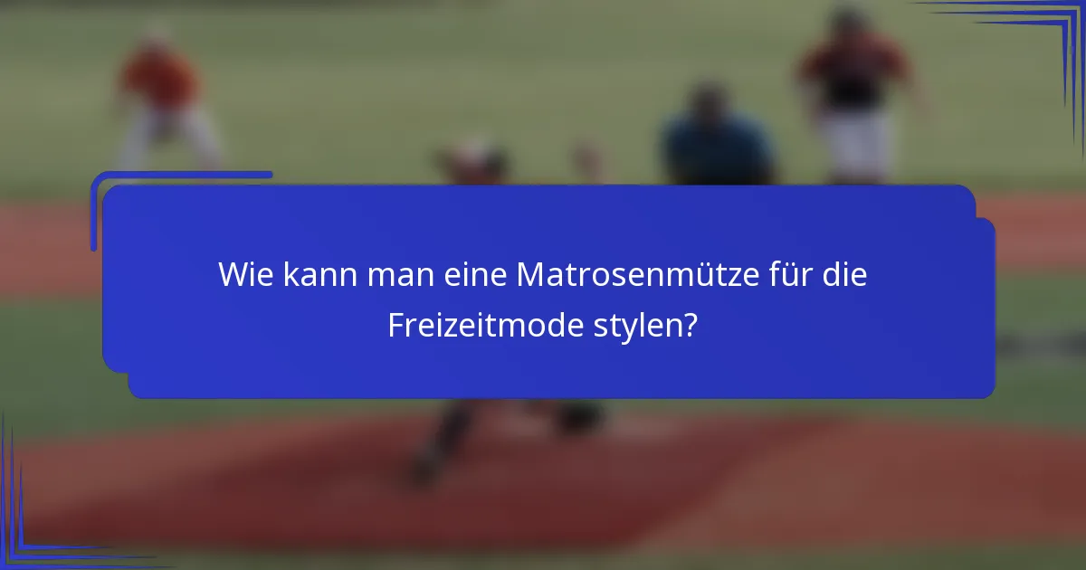 Wie kann man eine Matrosenmütze für die Freizeitmode stylen?