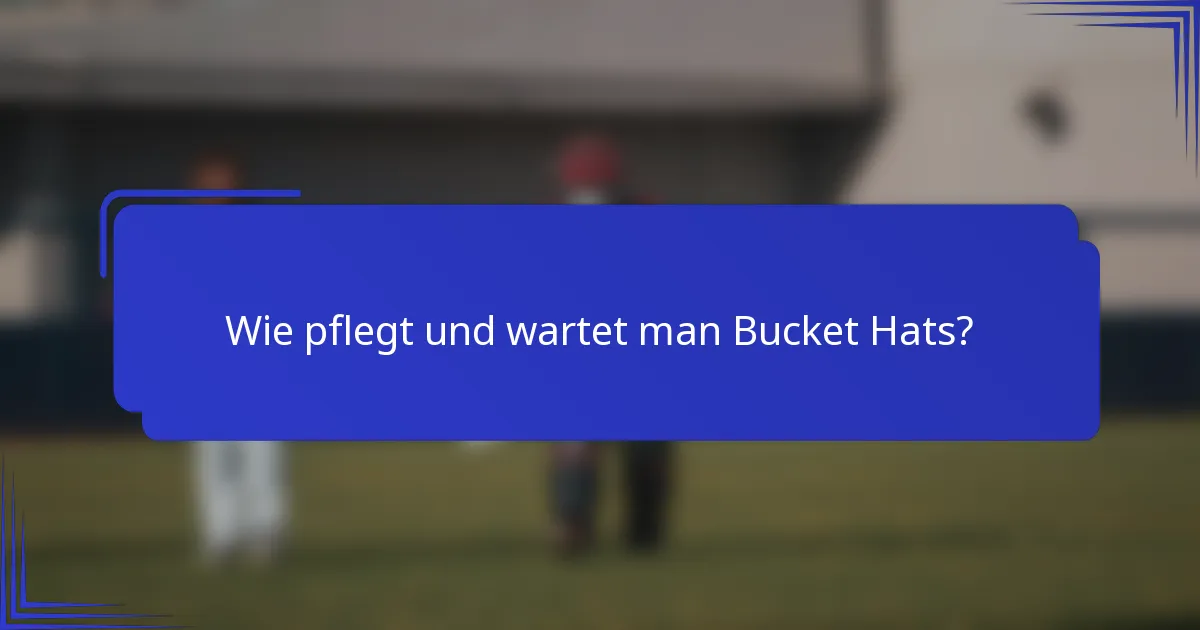 Wie pflegt und wartet man Bucket Hats?
