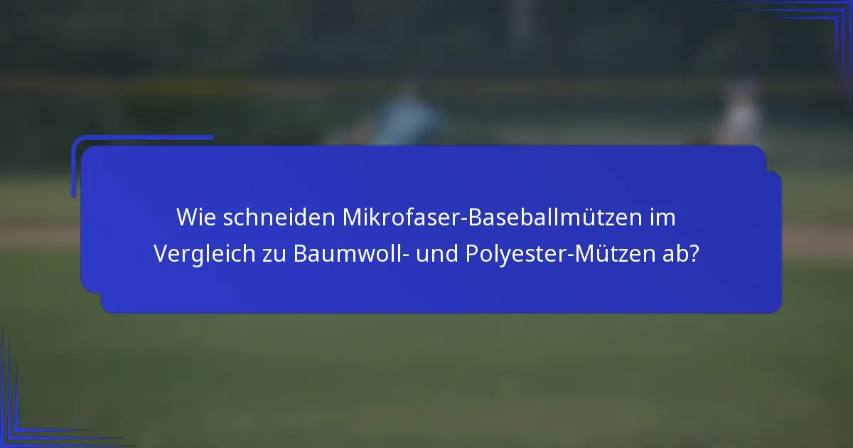 Wie schneiden Mikrofaser-Baseballmützen im Vergleich zu Baumwoll- und Polyester-Mützen ab?