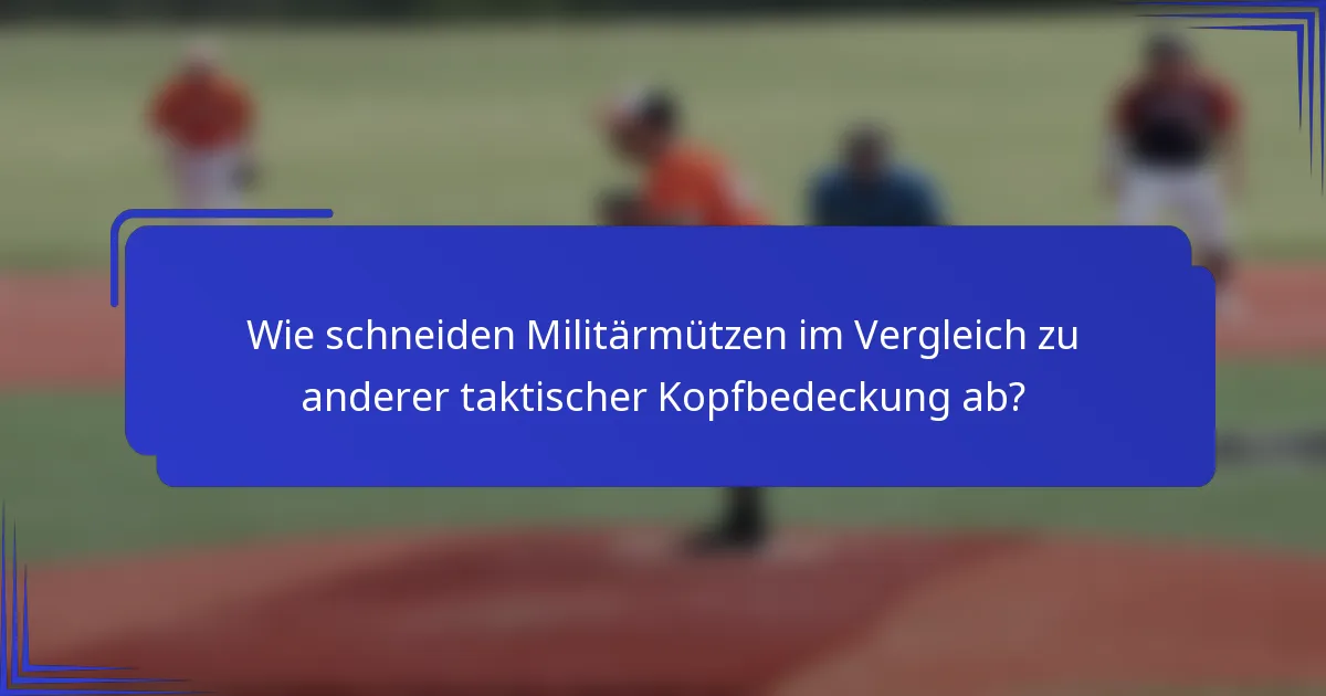 Wie schneiden Militärmützen im Vergleich zu anderer taktischer Kopfbedeckung ab?