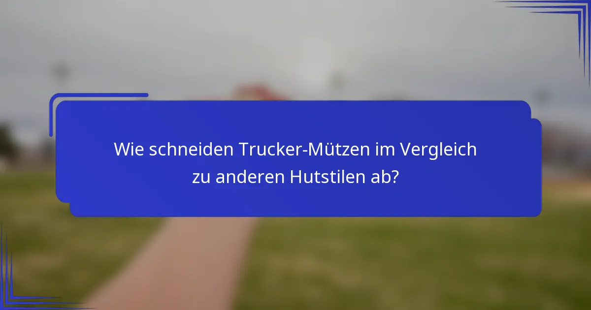Wie schneiden Trucker-Mützen im Vergleich zu anderen Hutstilen ab?