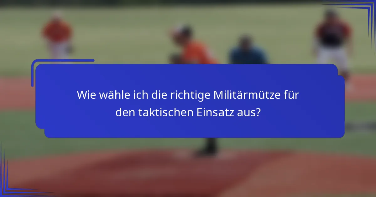 Wie wähle ich die richtige Militärmütze für den taktischen Einsatz aus?